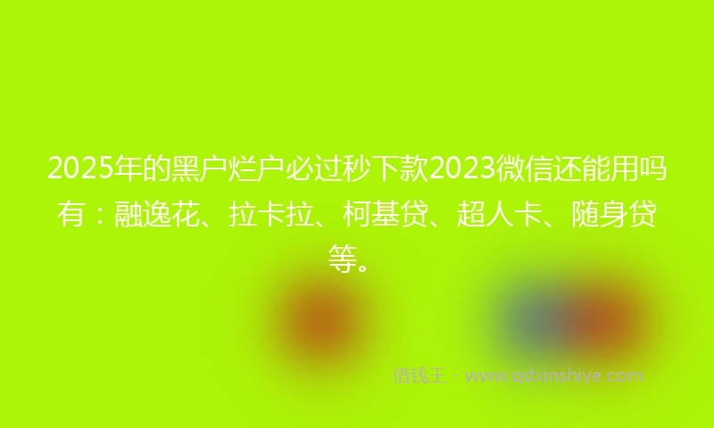2025年的黑户烂户必过秒下款2023微信还能用吗有：融逸花、拉卡拉、柯基贷、超人卡、随身贷等。