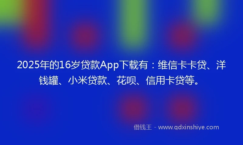 2025年的16岁贷款App下载有：维信卡卡贷、洋钱罐、小米贷款、花呗、信用卡贷等。