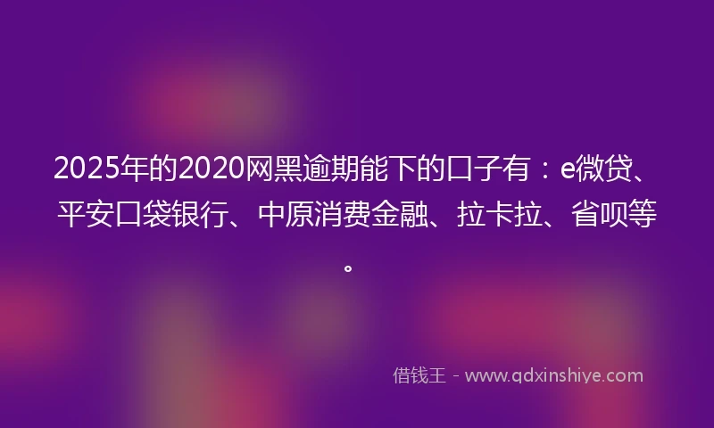 2025年的2020网黑逾期能下的口子有：e微贷、平安口袋银行、中原消费金融、拉卡拉、省呗等。