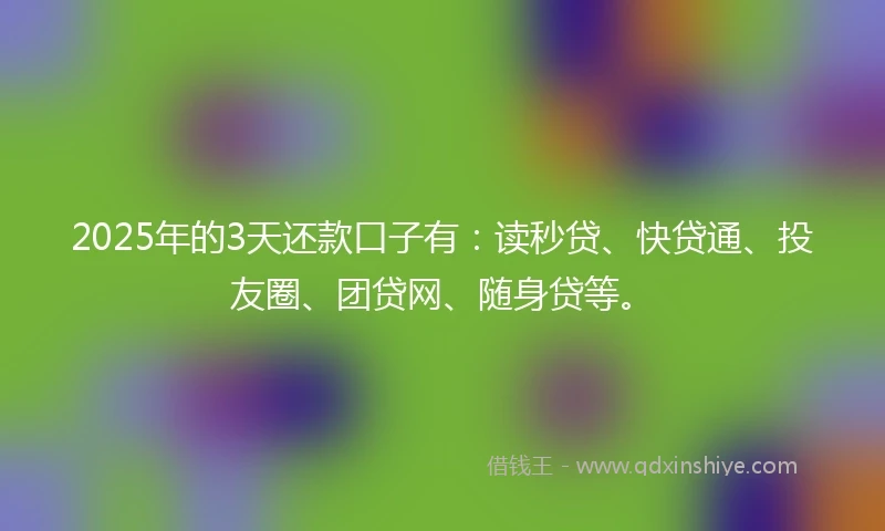 2025年的3天还款口子有：读秒贷、快贷通、投友圈、团贷网、随身贷等。