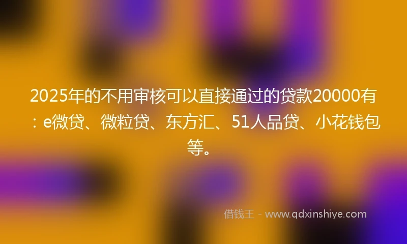 2025年的不用审核可以直接通过的贷款20000有：e微贷、微粒贷、东方汇、51人品贷、小花钱包等。