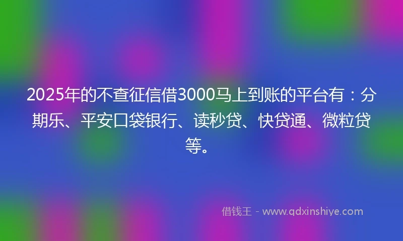 2025年的不查征信借3000马上到账的平台有：分期乐、平安口袋银行、读秒贷、快贷通、微粒贷等。