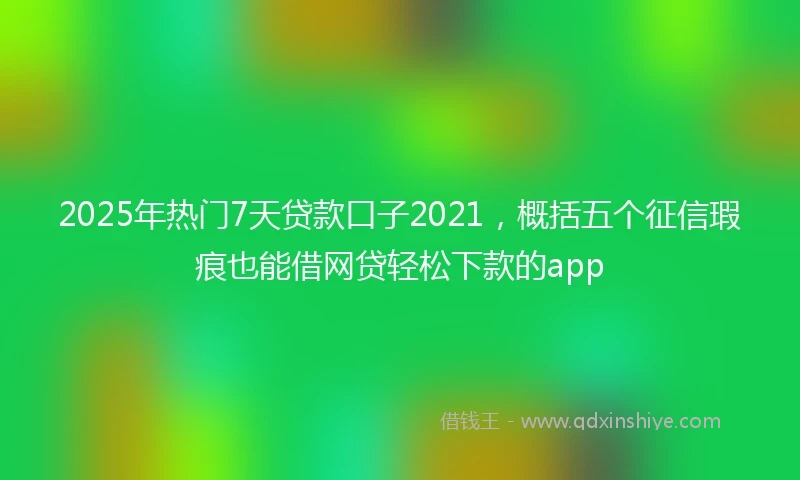 2025年热门7天贷款口子2021，概括五个征信瑕疵也能借网贷轻松下款的app