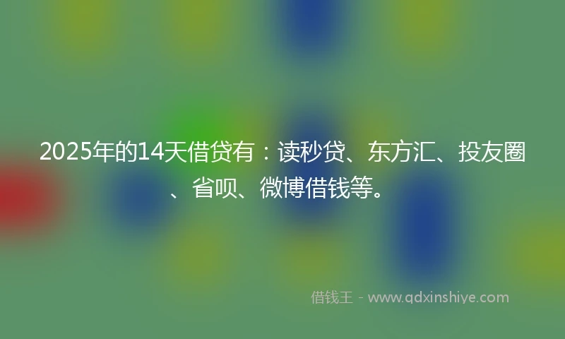 2025年的14天借贷有：读秒贷、东方汇、投友圈、省呗、微博借钱等。