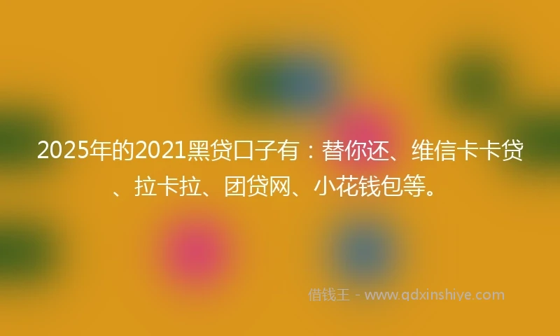 2025年的2021黑贷口子有：替你还、维信卡卡贷、拉卡拉、团贷网、小花钱包等。