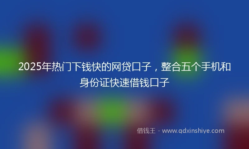 2025年热门下钱快的网贷口子，整合五个手机和身份证快速借钱口子