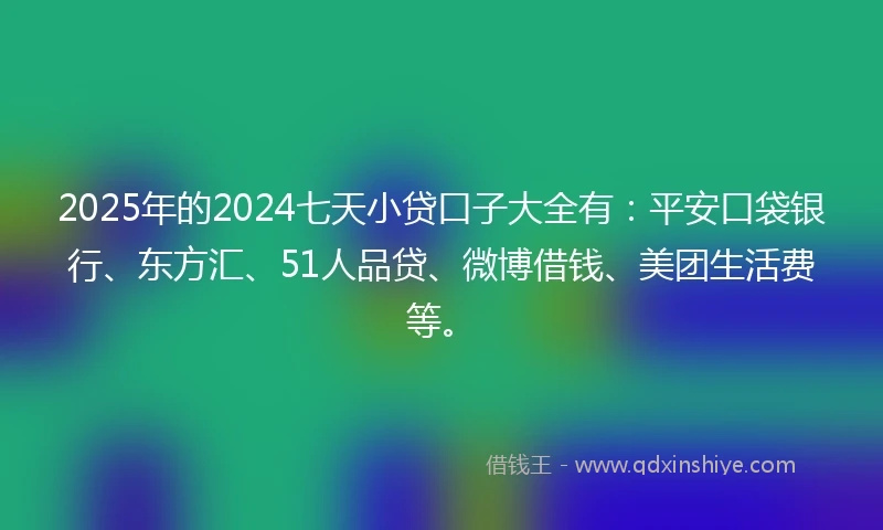 2025年的2024七天小贷口子大全有：平安口袋银行、东方汇、51人品贷、微博借钱、美团生活费等。