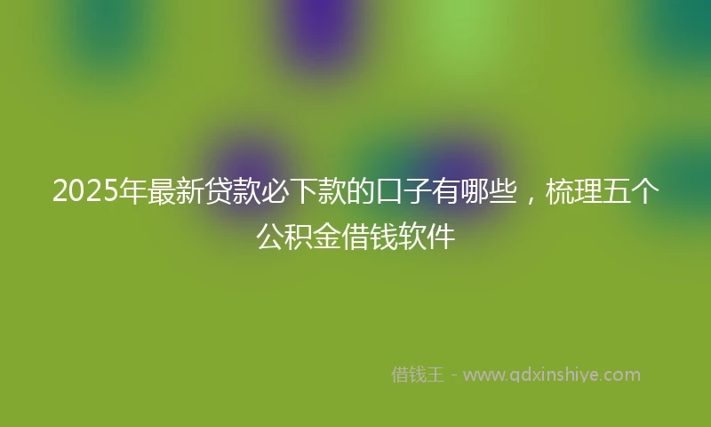 2025年最新贷款必下款的口子有哪些，梳理五个公积金借钱软件