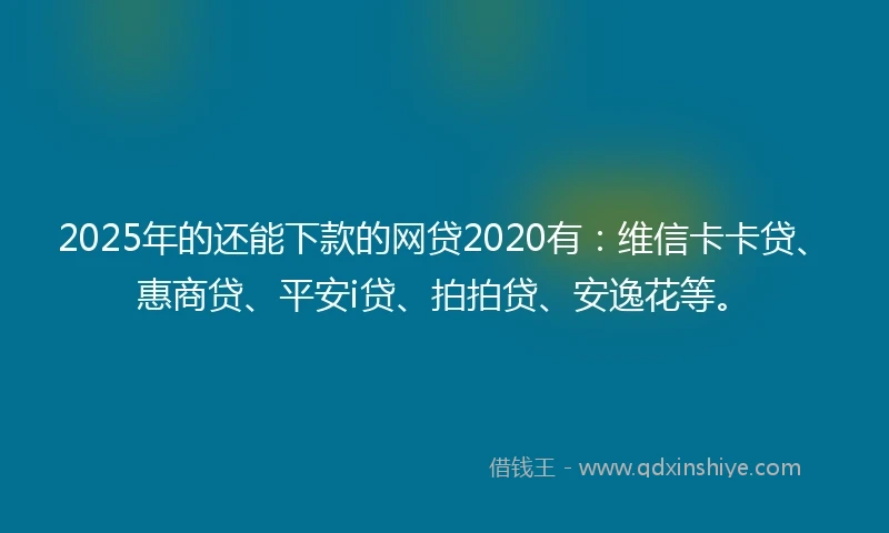 2025年的还能下款的网贷2020有：维信卡卡贷、惠商贷、平安i贷、拍拍贷、安逸花等。