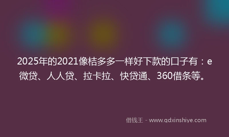 2025年的2021像桔多多一样好下款的口子有：e微贷、人人贷、拉卡拉、快贷通、360借条等。