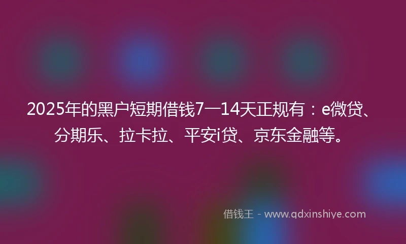 2025年的黑户短期借钱7一14天正规有：e微贷、分期乐、拉卡拉、平安i贷、京东金融等。