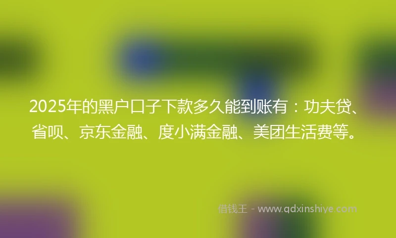 2025年的黑户口子下款多久能到账有：功夫贷、省呗、京东金融、度小满金融、美团生活费等。