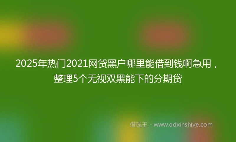 2025年热门2021网贷黑户哪里能借到钱啊急用，整理5个无视双黑能下的分期贷