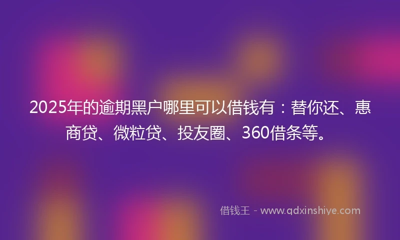2025年的逾期黑户哪里可以借钱有：替你还、惠商贷、微粒贷、投友圈、360借条等。