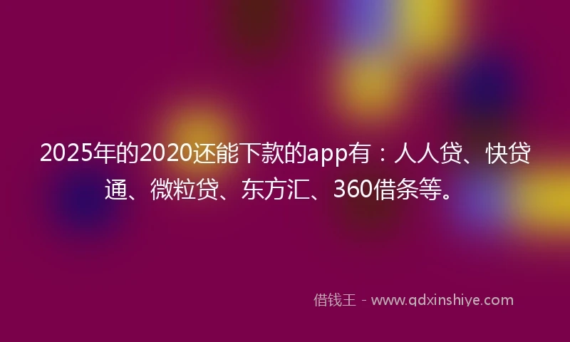 2025年的2020还能下款的app有：人人贷、快贷通、微粒贷、东方汇、360借条等。