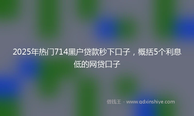 2025年热门714黑户贷款秒下口子，概括5个利息低的网贷口子