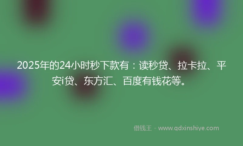 2025年的24小时秒下款有：读秒贷、拉卡拉、平安i贷、东方汇、百度有钱花等。