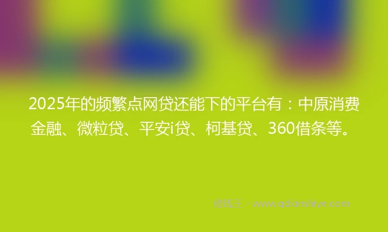 2025年的频繁点网贷还能下的平台有：中原消费金融、微粒贷、平安i贷、柯基贷、360借条等。