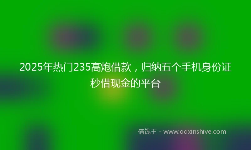 2025年热门235高炮借款，归纳五个手机身份证秒借现金的平台