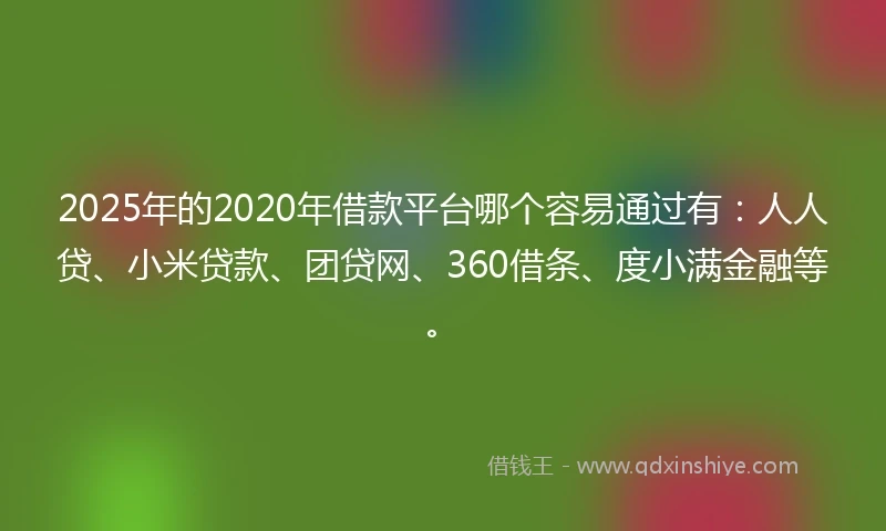 2025年的2020年借款平台哪个容易通过有：人人贷、小米贷款、团贷网、360借条、度小满金融等。
