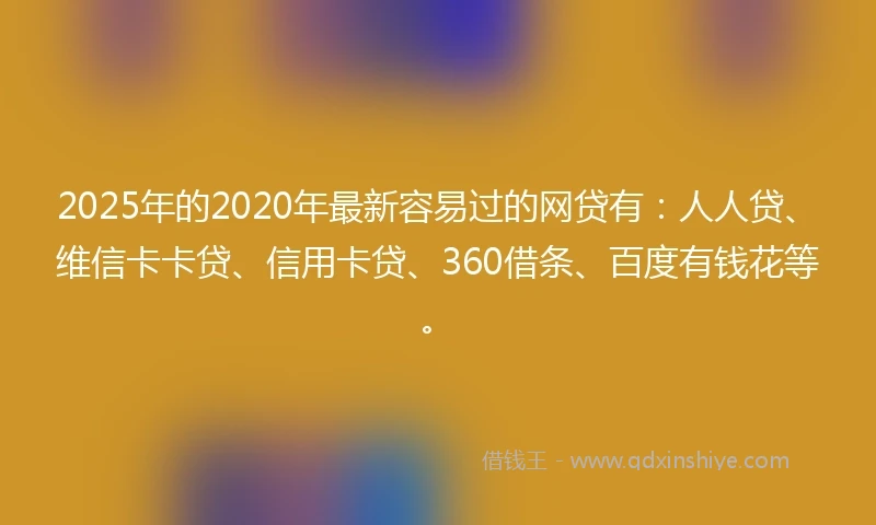 2025年的2020年最新容易过的网贷有：人人贷、维信卡卡贷、信用卡贷、360借条、百度有钱花等。