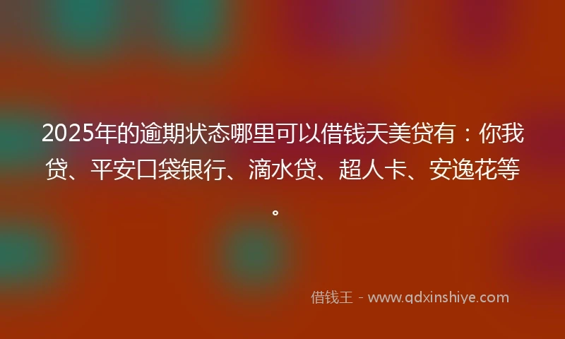 2025年的逾期状态哪里可以借钱天美贷有：你我贷、平安口袋银行、滴水贷、超人卡、安逸花等。