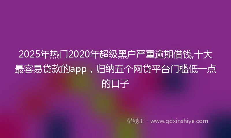 2025年热门2020年超级黑户严重逾期借钱,十大最容易贷款的app，归纳五个网贷平台门槛低一点的口子