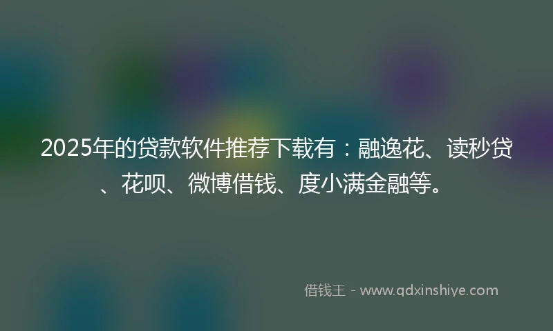 2025年的贷款软件推荐下载有：融逸花、读秒贷、花呗、微博借钱、度小满金融等。