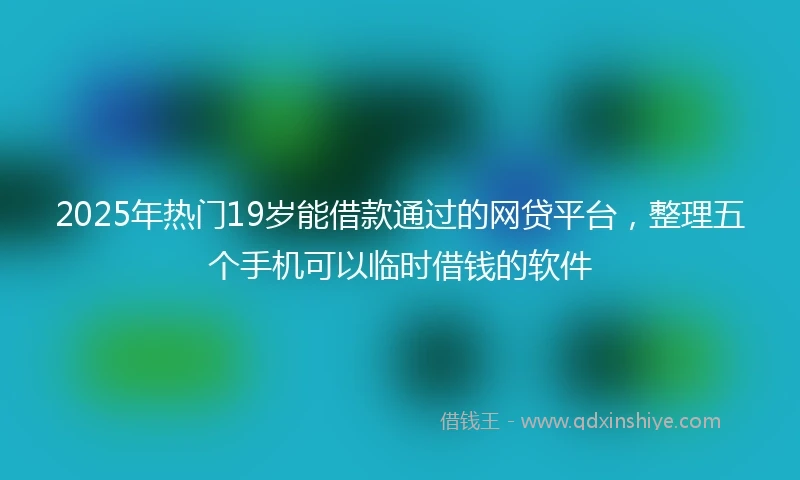 2025年热门19岁能借款通过的网贷平台，整理五个手机可以临时借钱的软件