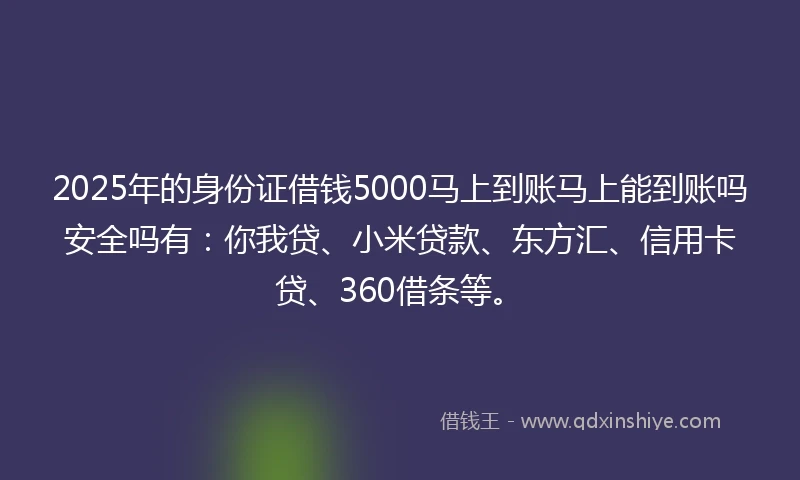 2025年的身份证借钱5000马上到账马上能到账吗安全吗有：你我贷、小米贷款、东方汇、信用卡贷、360借条等。
