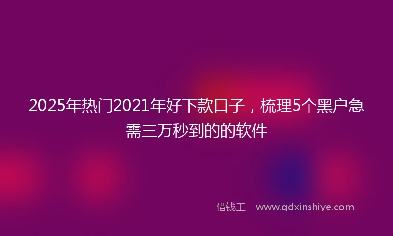 2025年热门2021年好下款口子，梳理5个黑户急需三万秒到的的软件
