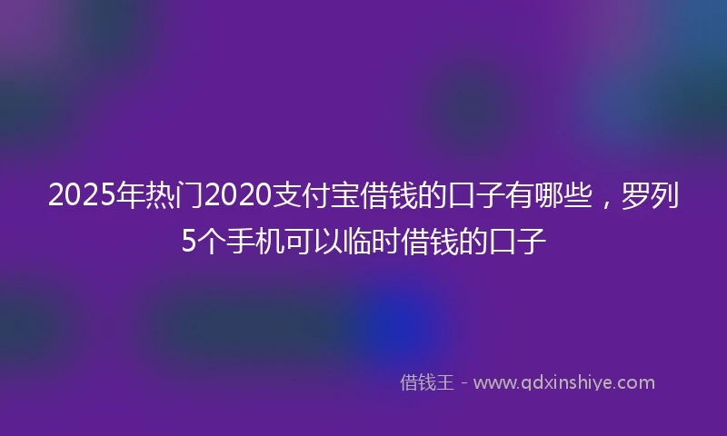 2025年热门2020支付宝借钱的口子有哪些，罗列5个手机可以临时借钱的口子