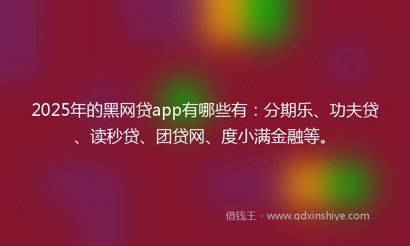 2025年的黑网贷app有哪些有：分期乐、功夫贷、读秒贷、团贷网、度小满金融等。