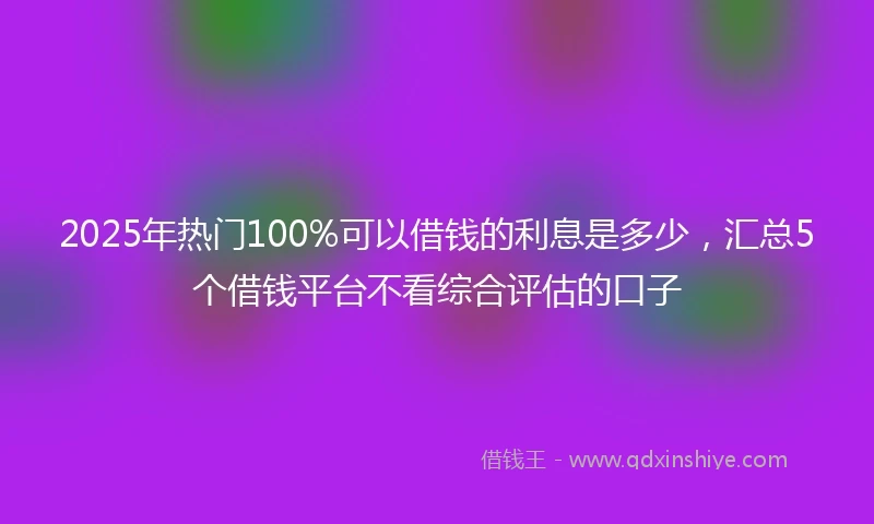 2025年热门100%可以借钱的利息是多少，汇总5个借钱平台不看综合评估的口子
