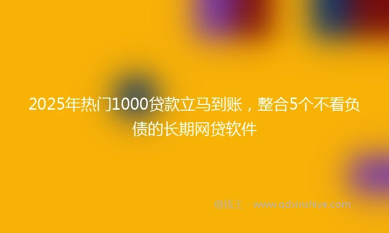 2025年热门1000贷款立马到账，整合5个不看负债的长期网贷软件