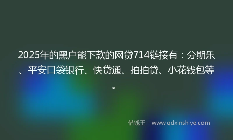 2025年的黑户能下款的网贷714链接有：分期乐、平安口袋银行、快贷通、拍拍贷、小花钱包等。