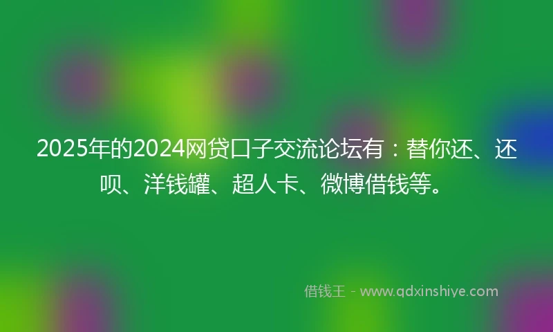 2025年的2024网贷口子交流论坛有：替你还、还呗、洋钱罐、超人卡、微博借钱等。