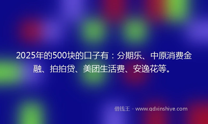 2025年的500块的口子有：分期乐、中原消费金融、拍拍贷、美团生活费、安逸花等。