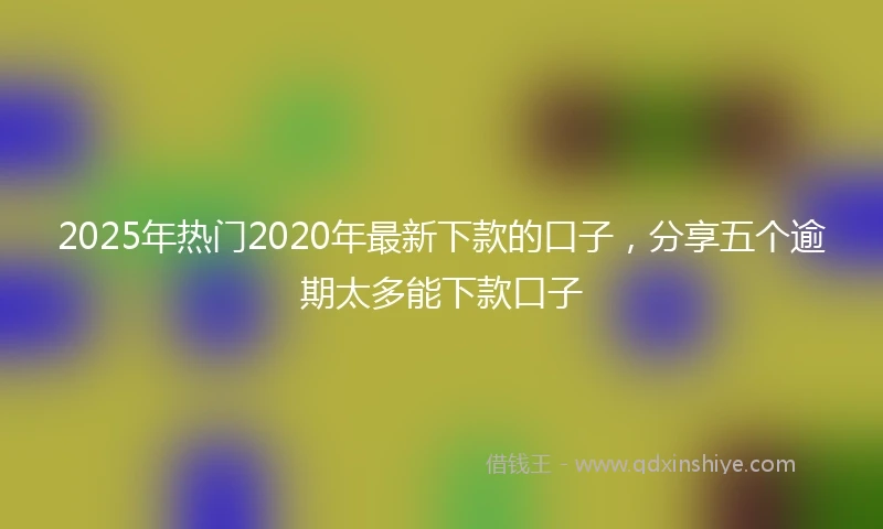2025年热门2020年最新下款的口子，分享五个逾期太多能下款口子