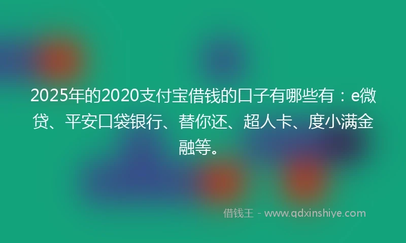 2025年的2020支付宝借钱的口子有哪些有：e微贷、平安口袋银行、替你还、超人卡、度小满金融等。