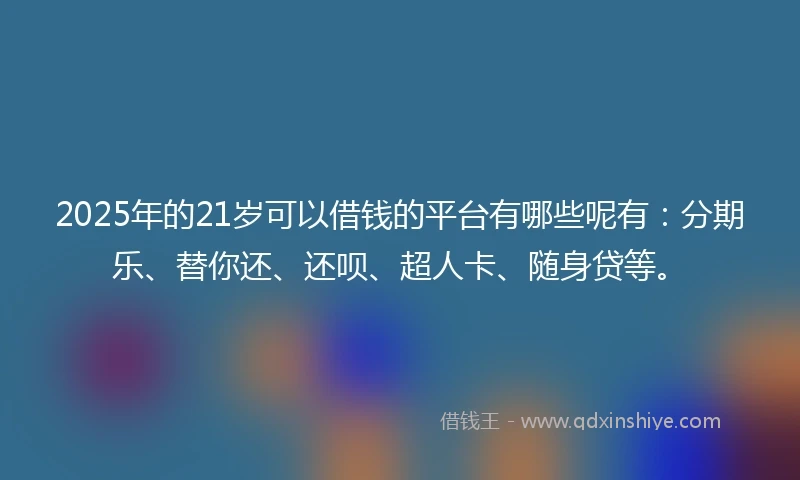 2025年的21岁可以借钱的平台有哪些呢有：分期乐、替你还、还呗、超人卡、随身贷等。