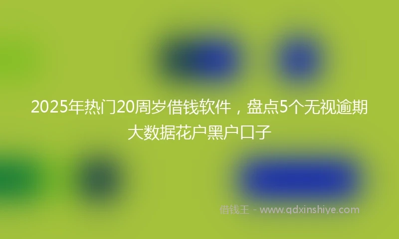 2025年热门20周岁借钱软件，盘点5个无视逾期大数据花户黑户口子