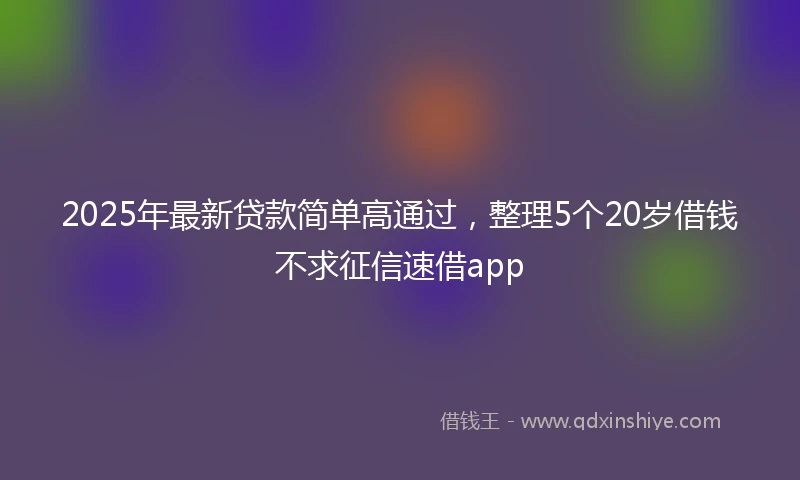 2025年最新贷款简单高通过，整理5个20岁借钱不求征信速借app