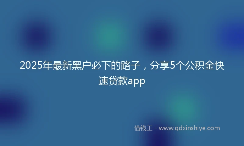 2025年最新黑户必下的路子，分享5个公积金快速贷款app