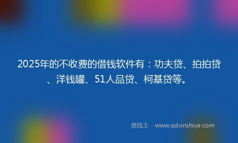 2025年的不收费的借钱软件有：功夫贷、拍拍贷、洋钱罐、51人品贷、柯基贷等。