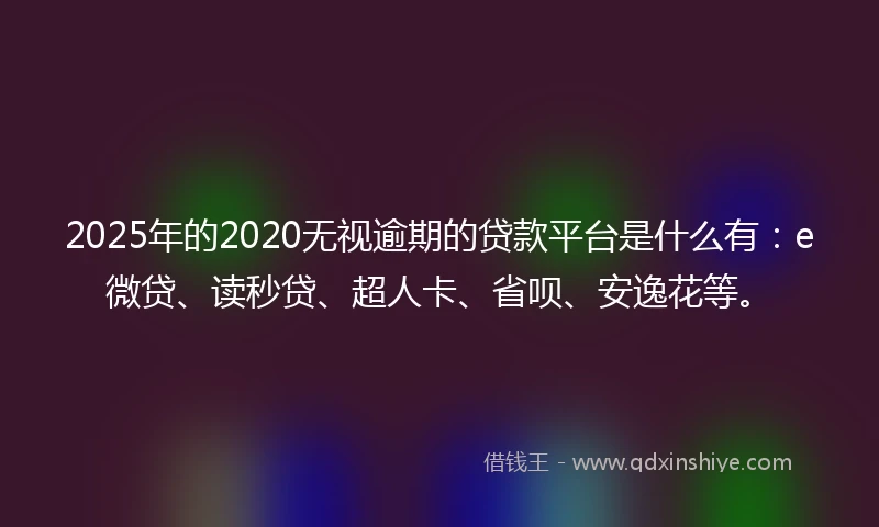 2025年的2020无视逾期的贷款平台是什么有：e微贷、读秒贷、超人卡、省呗、安逸花等。