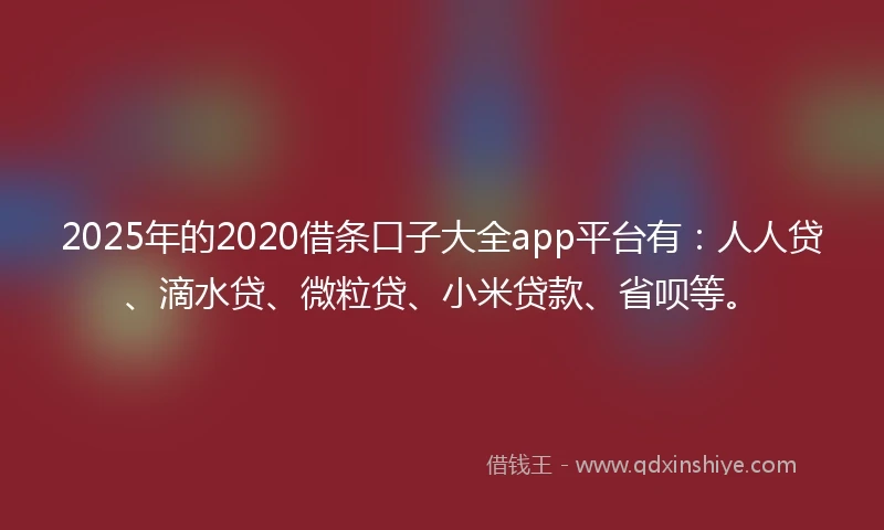 2025年的2020借条口子大全app平台有：人人贷、滴水贷、微粒贷、小米贷款、省呗等。