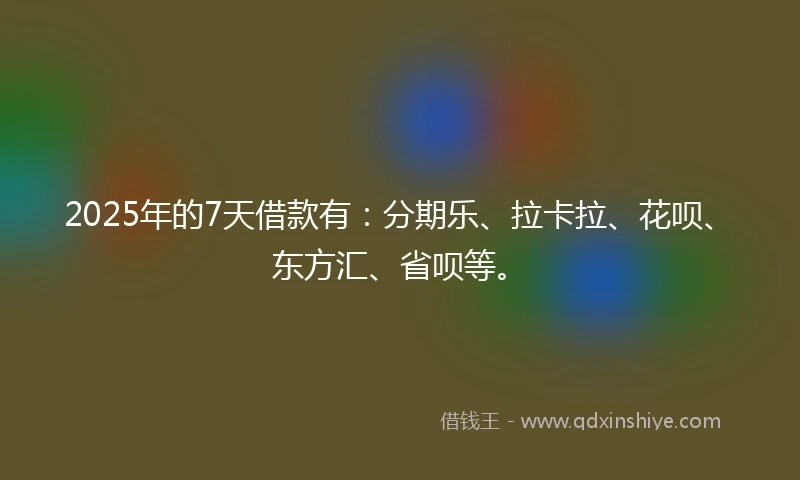 2025年的7天借款有：分期乐、拉卡拉、花呗、东方汇、省呗等。