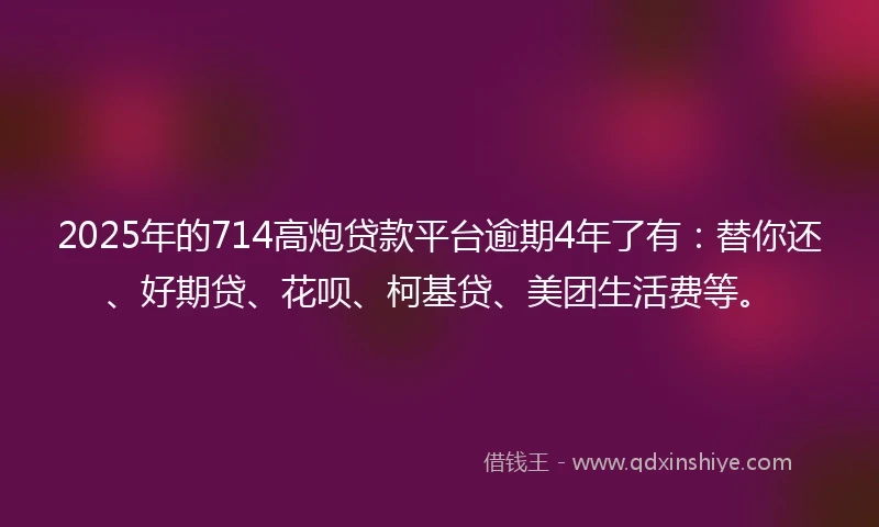 2025年的714高炮贷款平台逾期4年了有：替你还、好期贷、花呗、柯基贷、美团生活费等。