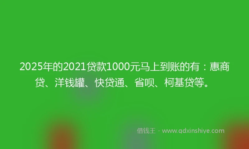 2025年的2021贷款1000元马上到账的有：惠商贷、洋钱罐、快贷通、省呗、柯基贷等。